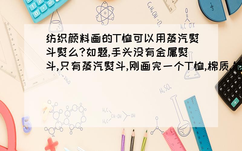 纺织颜料画的T恤可以用蒸汽熨斗熨么?如题,手头没有金属熨斗,只有蒸汽熨斗,刚画完一个T恤,棉质,能否用蒸汽熨斗代替金属熨斗?