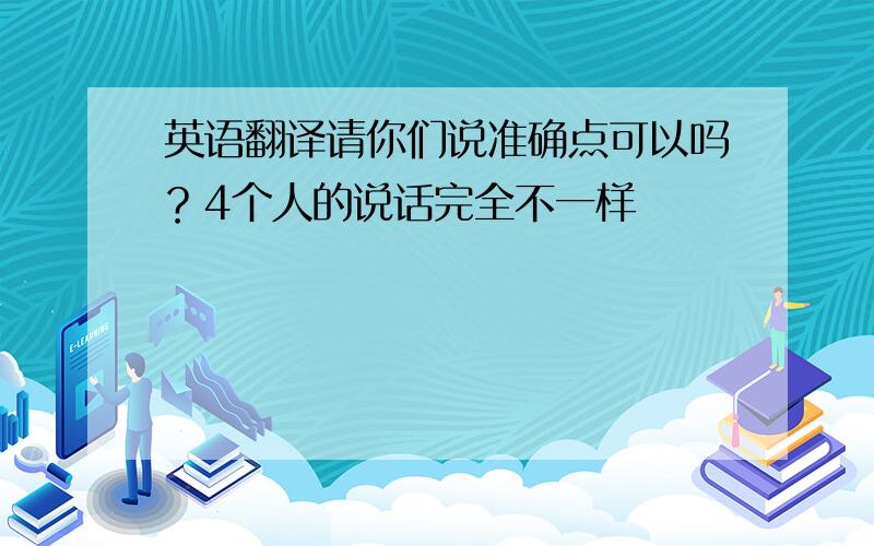 英语翻译请你们说准确点可以吗？4个人的说话完全不一样