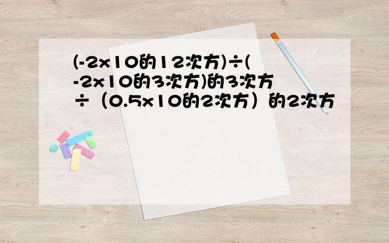 (-2x10的12次方)÷(-2x10的3次方)的3次方÷（0.5x10的2次方）的2次方