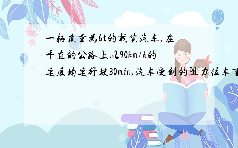 一辆质量为6t的载货汽车,在平直的公路上以90km/h的速度均速行驶30min,汽车受到的阻力位车重的0.06倍（取g=10N/kg）求：（1）汽车行驶的路程是多少?（2）汽车所受阻力是多少?