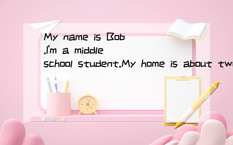 My name is Bob.I'm a middle school student.My home is about two miles 1 school.I usually leave 2 school at about 6:30.Iusually get to school 3 .It takes me about 20 minutes.But sometimes I go there 4 .It akes 5 only ten minutes.My friend Nick,usually