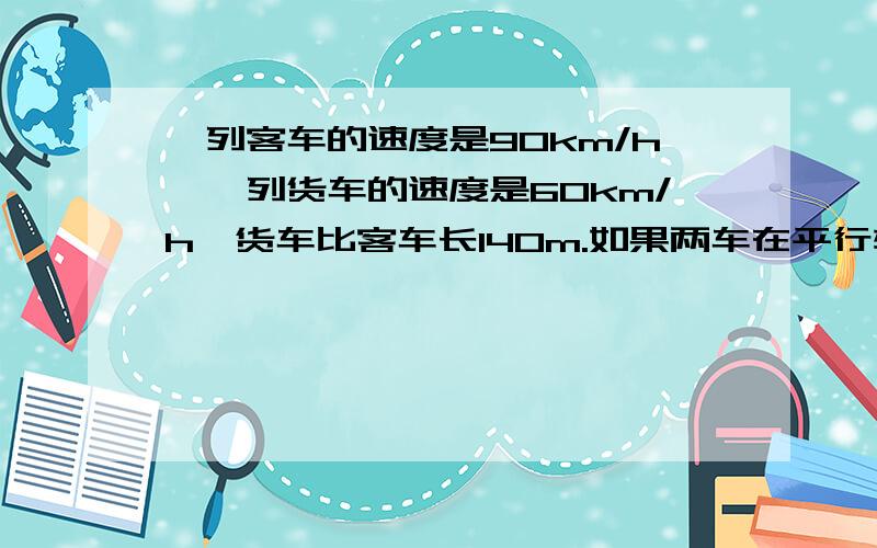 一列客车的速度是90km/h,一列货车的速度是60km/h,货车比客车长140m.如果两车在平行轨道上同向行驶,客车从后面赶上货车,它们交叉的时间是1min,求客车的长度.如果这两车在平行轨道上相向行驶,