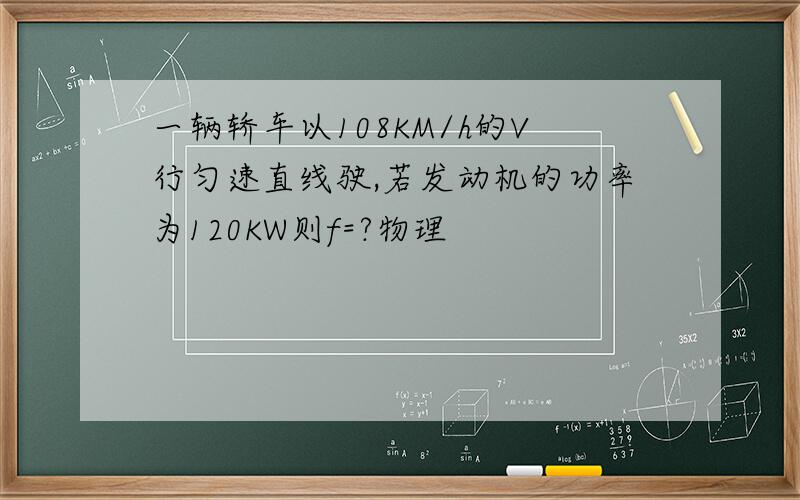 一辆轿车以108KM/h的V行匀速直线驶,若发动机的功率为120KW则f=?物理