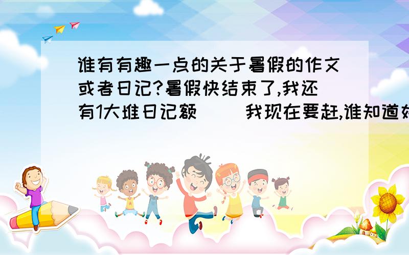 谁有有趣一点的关于暑假的作文或者日记?暑假快结束了,我还有1大堆日记额`` 我现在要赶,谁知道好一点的作文网 或者有文章的 帮帮小弟我~