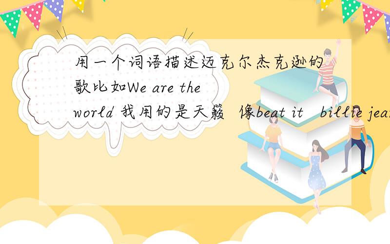 用一个词语描述迈克尔杰克逊的歌比如We are the world 我用的是天籁  像beat it   billie jean  you are not alone 用一个词语描述比较好呢 除了上面3首 欢迎补充