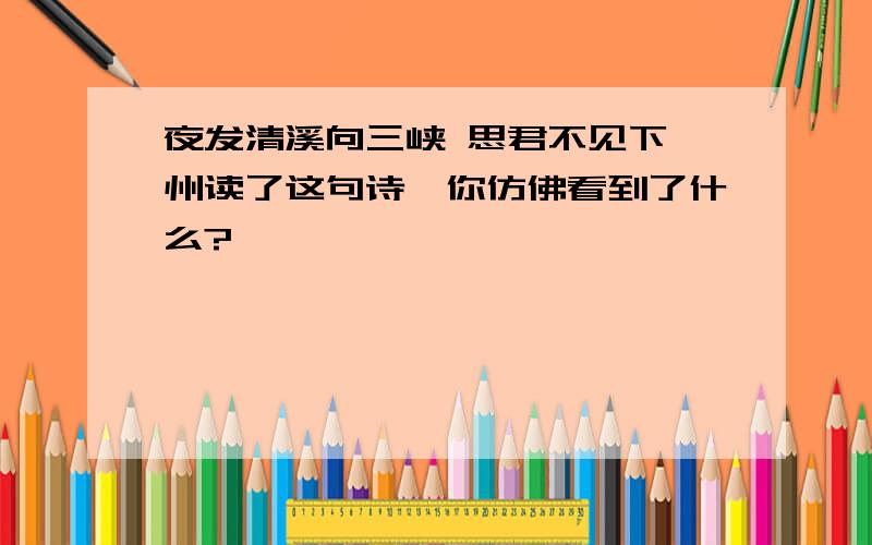 夜发清溪向三峡 思君不见下渝州读了这句诗,你仿佛看到了什么?