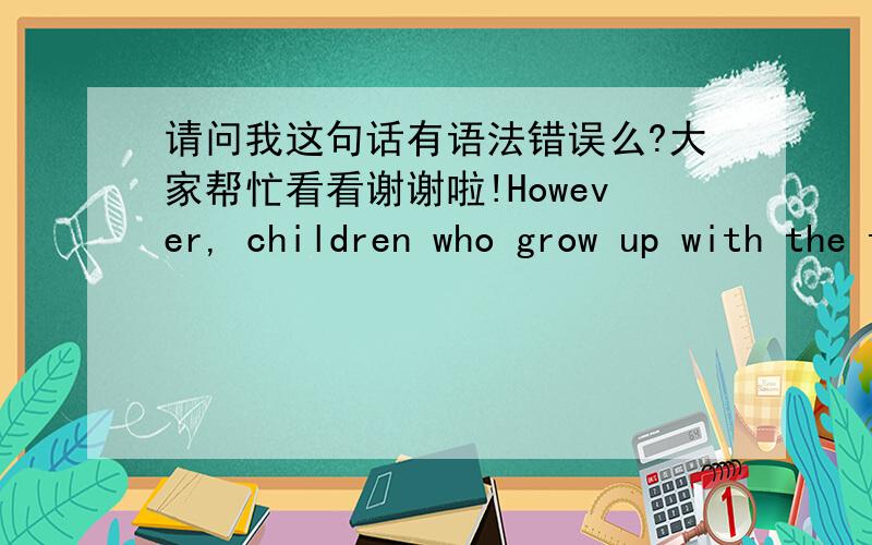 请问我这句话有语法错误么?大家帮忙看看谢谢啦!However, children who grow up with the time guided to have a health and perfect personality is not the sole reason for the destiny of society.孩子们被教育成健康优秀的品质