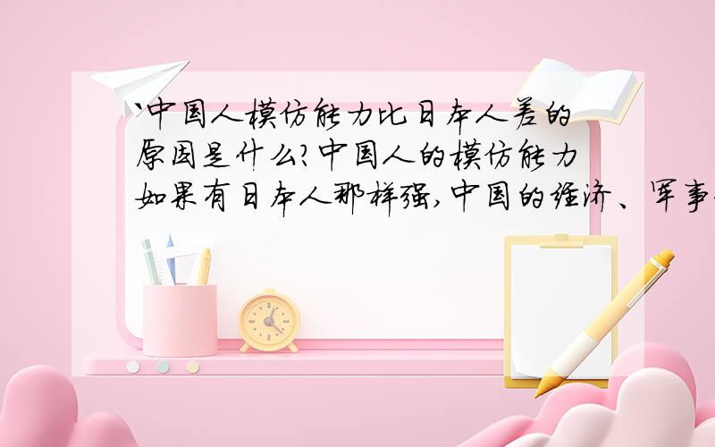 `中国人模仿能力比日本人差的原因是什么?中国人的模仿能力如果有日本人那样强,中国的经济、军事和科学技术应该发展得更快吧?