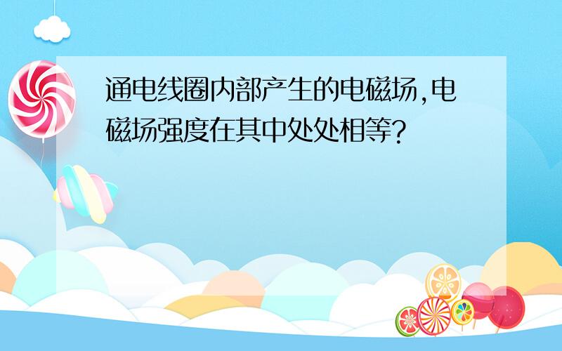 通电线圈内部产生的电磁场,电磁场强度在其中处处相等?