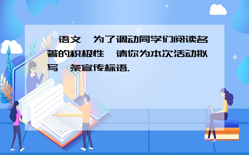 【语文】为了调动同学们阅读名著的积极性,请你为本次活动拟写一条宣传标语.