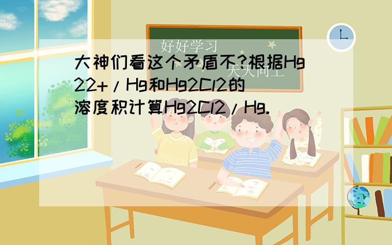 大神们看这个矛盾不?根据Hg22+/Hg和Hg2Cl2的溶度积计算Hg2Cl2/Hg.