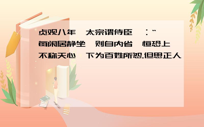 贞观八年,太宗谓侍臣曰：“朕每闲居静坐,则自内省,恒恐上不称天心,下为百姓所怨.但思正人匡谏,欲令