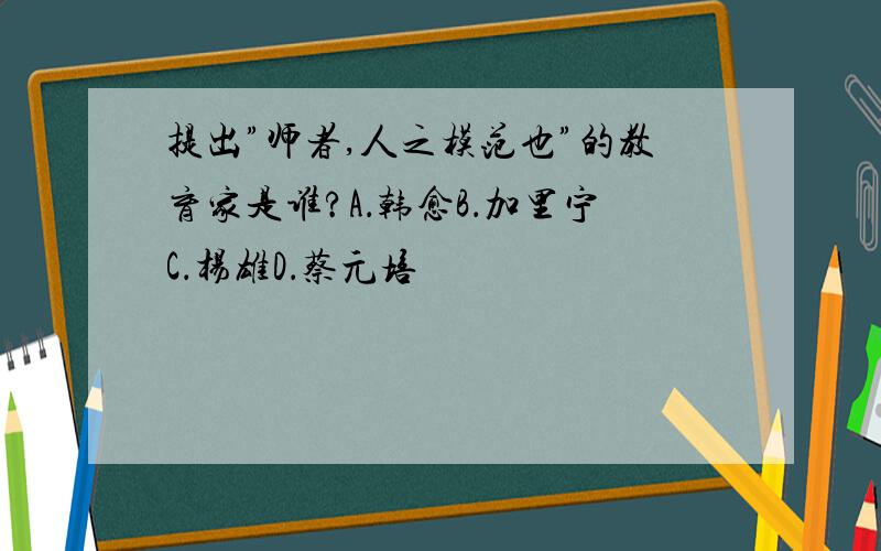 提出”师者,人之模范也”的教育家是谁?A．韩愈B．加里宁C．杨雄D．蔡元培