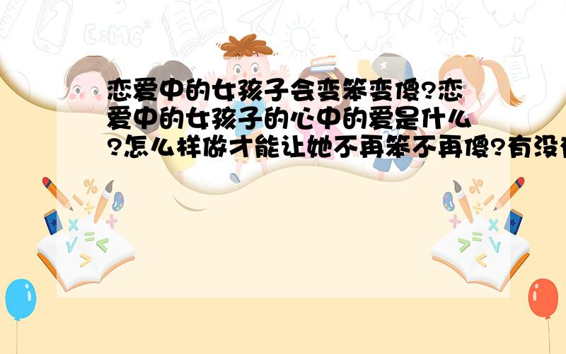 恋爱中的女孩子会变笨变傻?恋爱中的女孩子的心中的爱是什么?怎么样做才能让她不再笨不再傻?有没有变爱了就会变得更聪明更理智的人呢?