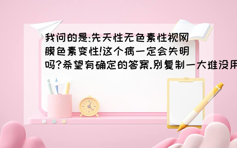 我问的是:先天性无色素性视网膜色素变性!这个病一定会失明吗?希望有确定的答案.别复制一大堆没用的措施病情!