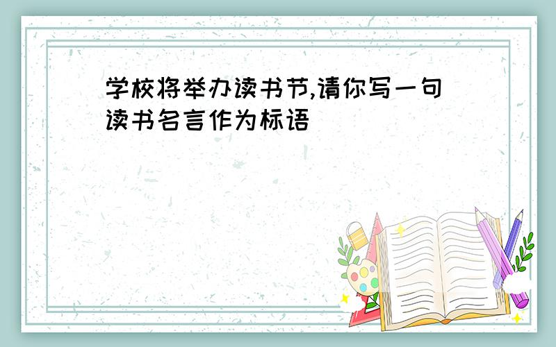 学校将举办读书节,请你写一句读书名言作为标语