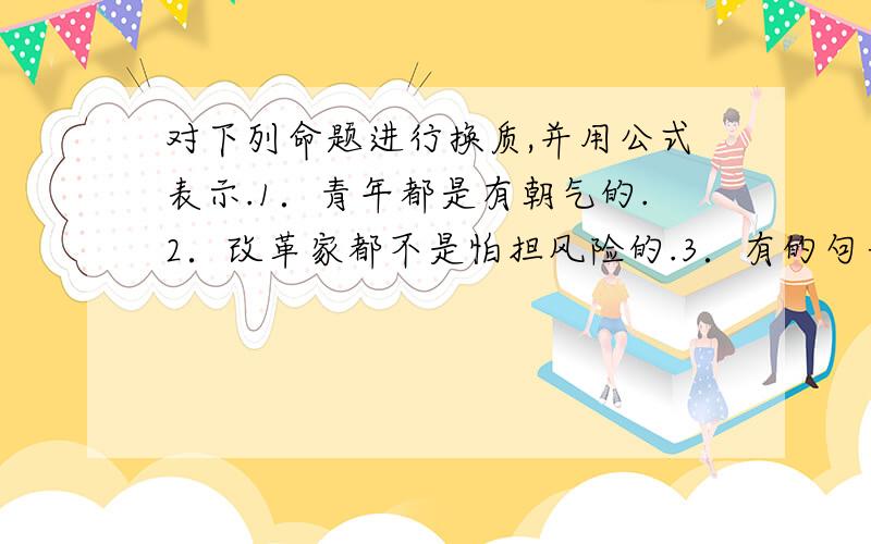 对下列命题进行换质,并用公式表示.1．青年都是有朝气的.2．改革家都不是怕担风险的.3．有的句子是表达命题的.4．有的人不是好人.