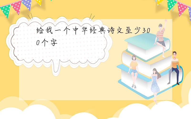 给我一个中华经典诗文至少300个字