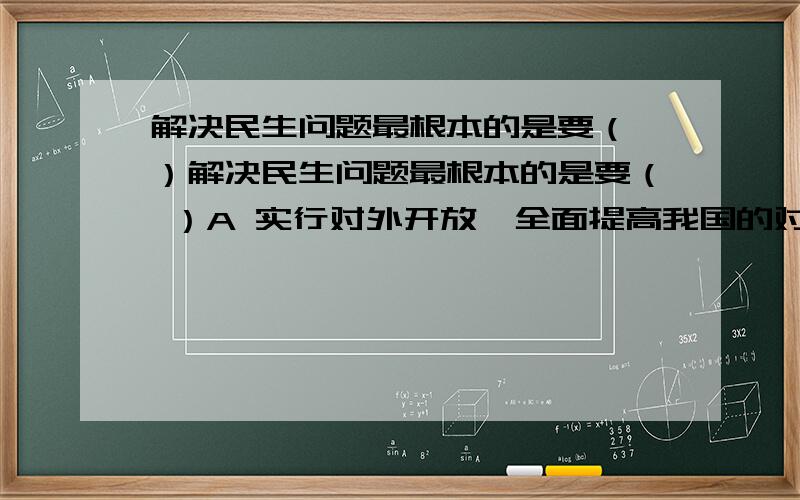 解决民生问题最根本的是要（ ）解决民生问题最根本的是要（ ）A 实行对外开放,全面提高我国的对外开放水平B 以经济建设为中心,集中力量发展社会生产力 C 加强精神文明建设吗,提高中华