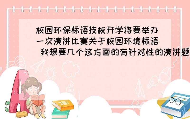 校园环保标语技校开学将要举办一次演讲比赛关于校园环境标语 我想要几个这方面的有针对性的演讲题目 （注：我是主办负责人） 希望有意见的朋友帮个忙