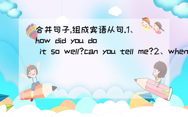 合并句子,组成宾语从句.1、how did you do it so well?can you tell me?2、when will she come?do you know?3、how do I solve this problem?I want to know.4、where is Mike?could you tell me?5、when did the shopping mall close yestreday?I asked