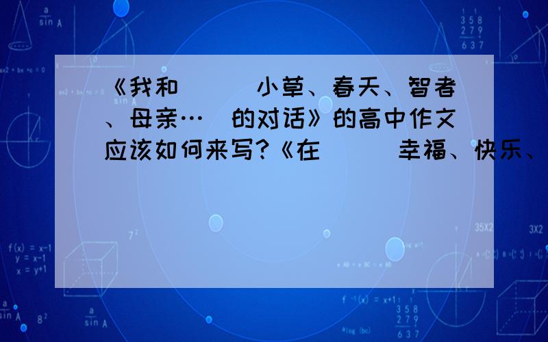 《我和__（小草、春天、智者、母亲…）的对话》的高中作文应该如何来写?《在__（幸福、快乐、竟争、挫折）中成长》的高中作文皆可