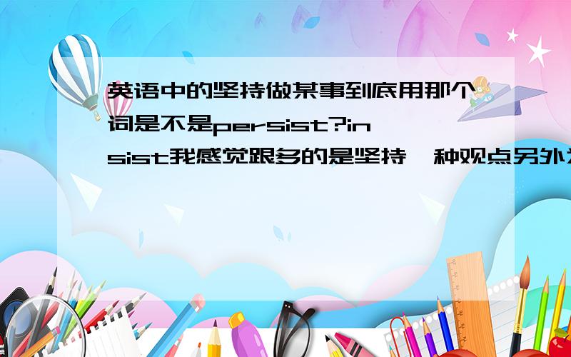 英语中的坚持做某事到底用那个词是不是persist?insist我感觉跟多的是坚持一种观点另外为什么consist of是包括的意思,而consistent 表示 坚持的?