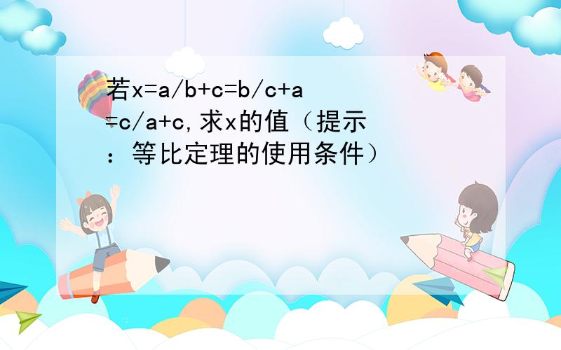 若x=a/b+c=b/c+a=c/a+c,求x的值（提示：等比定理的使用条件）