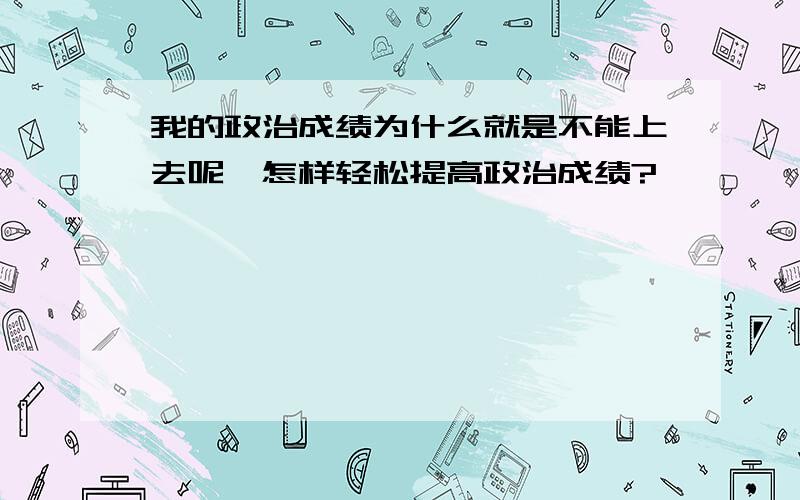 我的政治成绩为什么就是不能上去呢,怎样轻松提高政治成绩?