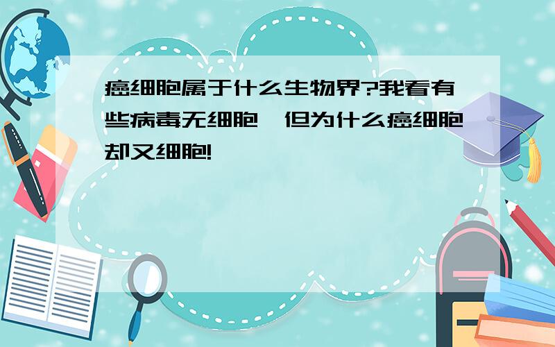 癌细胞属于什么生物界?我看有些病毒无细胞,但为什么癌细胞却又细胞!