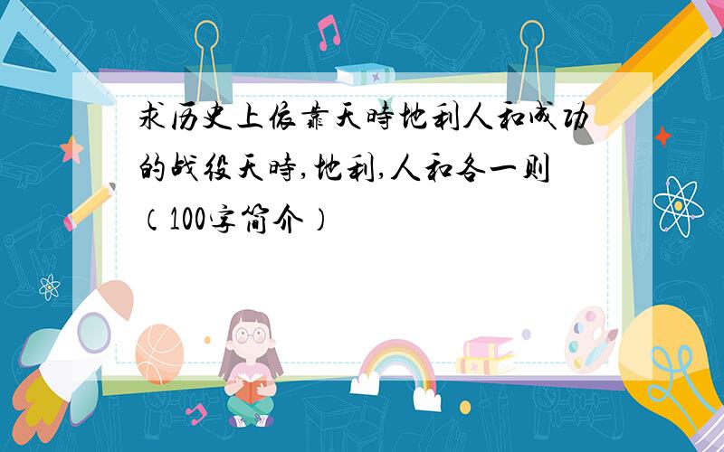 求历史上依靠天时地利人和成功的战役天时,地利,人和各一则（100字简介）