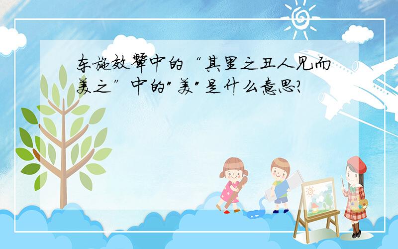 东施效颦中的“其里之丑人见而美之”中的