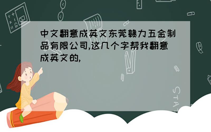 中文翻意成英文东莞赣力五金制品有限公司,这几个字帮我翻意成英文的,