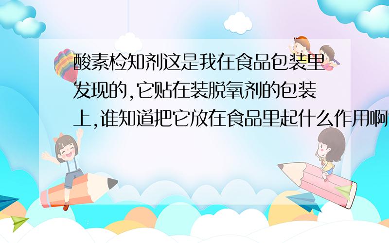 酸素检知剂这是我在食品包装里发现的,它贴在装脱氧剂的包装上,谁知道把它放在食品里起什么作用啊?