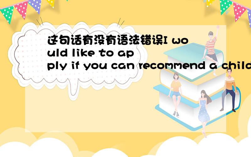 这句话有没有语法错误I would like to apply if you can recommend a child as the recipient of my financial assistant.