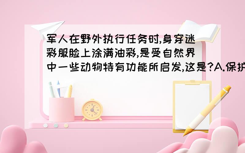 军人在野外执行任务时,身穿迷彩服脸上涂满油彩,是受自然界中一些动物特有功能所启发,这是?A.保护色 B.拟态 C.警戒色 D.适应