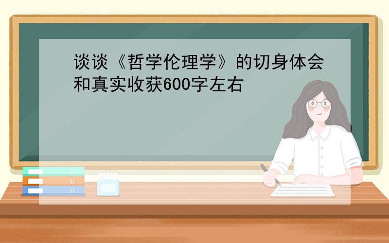 谈谈《哲学伦理学》的切身体会和真实收获600字左右