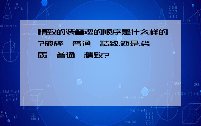 精致的装备魂的顺序是什么样的?破碎→普通→精致.还是.劣质→普通→精致?