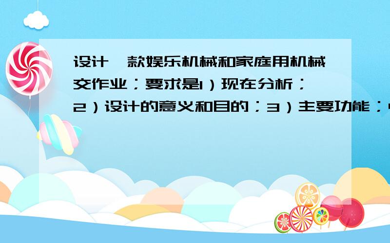 设计一款娱乐机械和家庭用机械交作业；要求是1）现在分析；2）设计的意义和目的；3）主要功能；4）创新点5