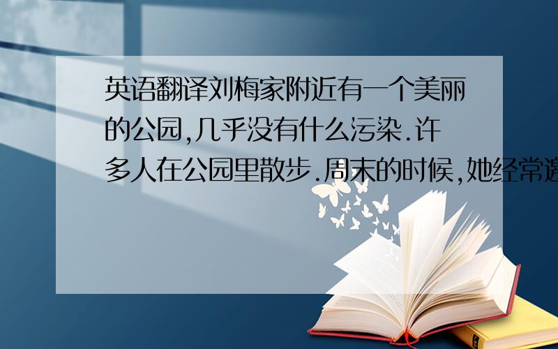 英语翻译刘梅家附近有一个美丽的公园,几乎没有什么污染.许多人在公园里散步.周末的时候,她经常邀请我去公园里玩.我通常乘公交车去.本周日,我们计划在那里野餐,并拍些照片.我希望那天