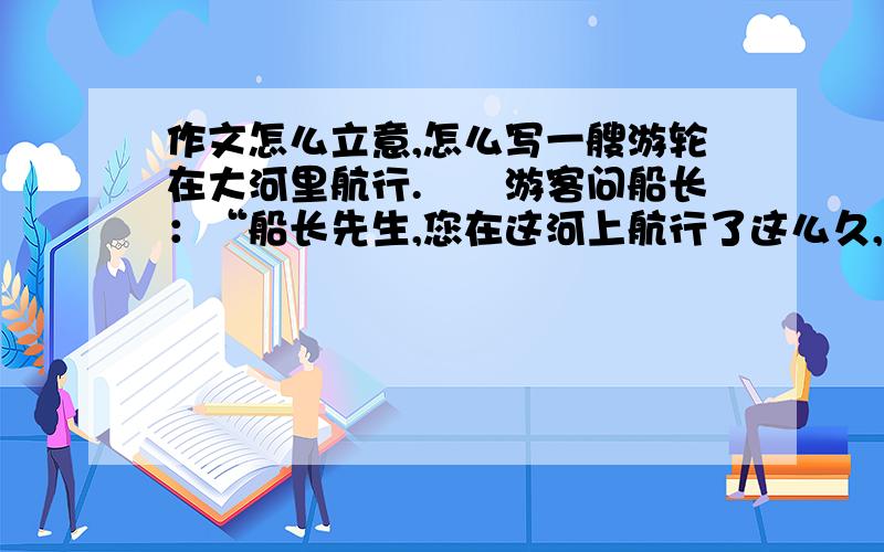 作文怎么立意,怎么写一艘游轮在大河里航行.　　游客问船长：“船长先生,您在这河上航行了这么久,经验这么丰富,我想您一定对河中的每一处浅滩都摸得一清二楚、了如指掌了吧?” 　　船