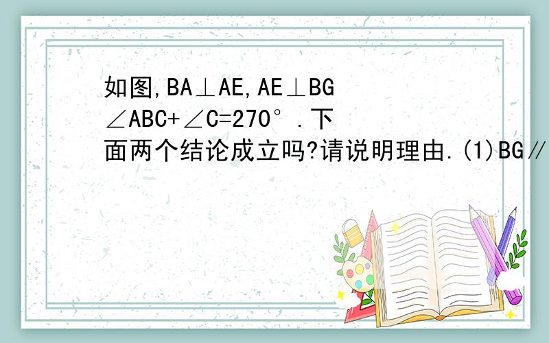 如图,BA⊥AE,AE⊥BG∠ABC+∠C=270°.下面两个结论成立吗?请说明理由.(1)BG∥AE(1)BG∥AE （2）BG∥CD