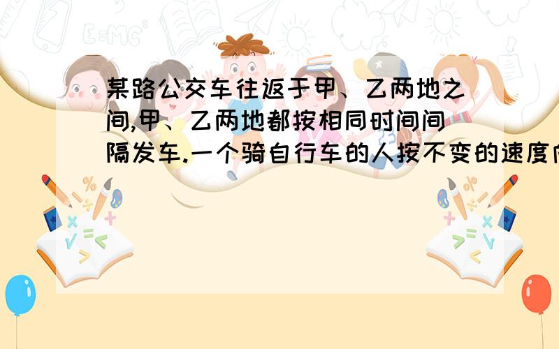 某路公交车往返于甲、乙两地之间,甲、乙两地都按相同时间间隔发车.一个骑自行车的人按不变的速度向前行