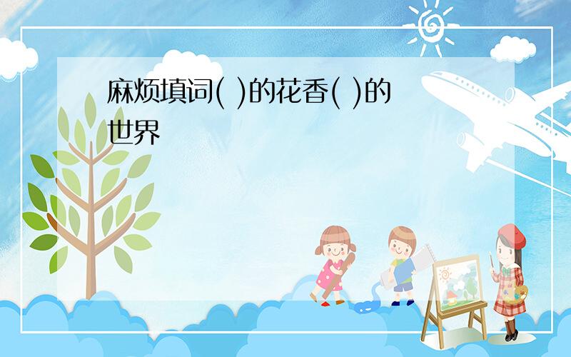 麻烦填词( )的花香( )的世界