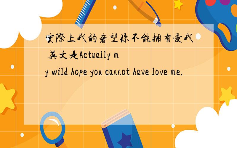 实际上我的奢望你不能拥有爱我 英文是Actually my wild hope you cannot have love me.