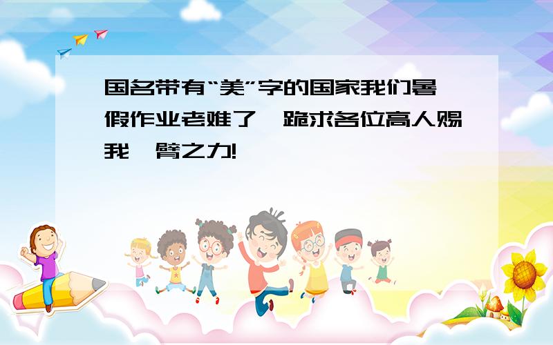 国名带有“美”字的国家我们暑假作业老难了,跪求各位高人赐我一臂之力!