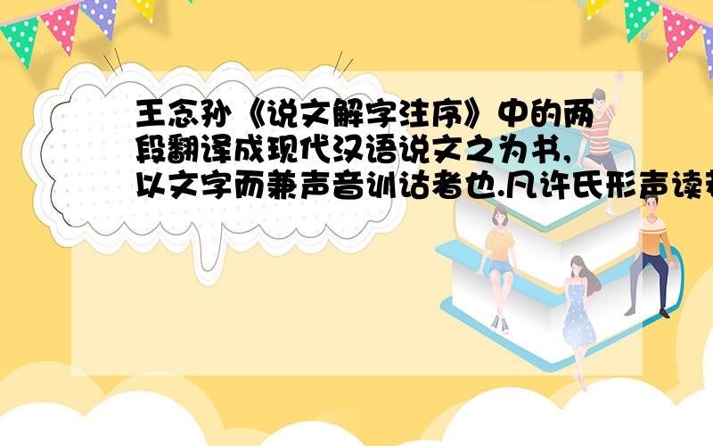 王念孙《说文解字注序》中的两段翻译成现代汉语说文之为书,以文字而兼声音训诂者也.凡许氏形声读若,皆与古音相准.或为古之正音,或为古之合音.方以类聚,物以羣分.循而考之,各有条理.不