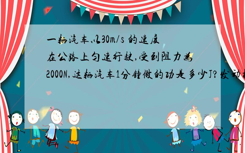 一辆汽车以30m/s 的速度在公路上匀速行驶,受到阻力为2000N,这辆汽车1分钟做的功是多少J?发动机的功率是多少W?紧急!请讲清楚,因为这部分我不太懂.