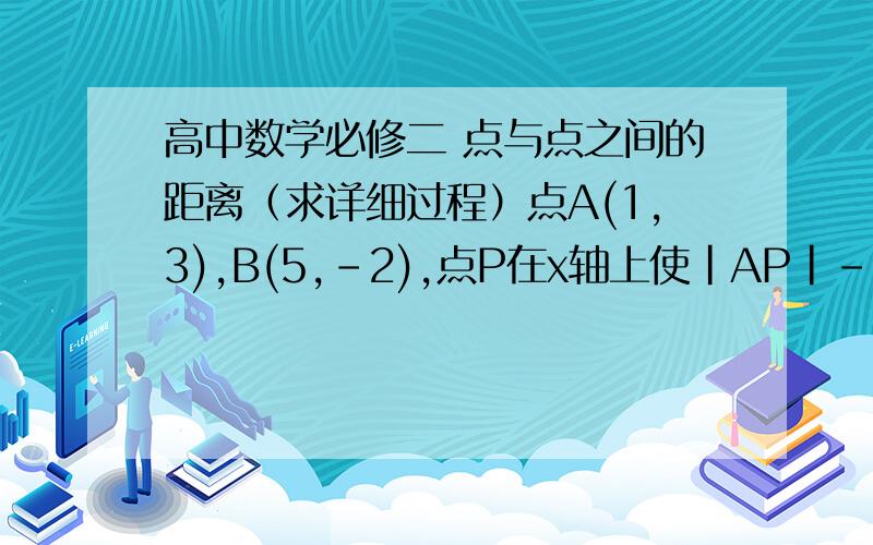 高中数学必修二 点与点之间的距离（求详细过程）点A(1,3),B(5,-2),点P在x轴上使|AP|-|BP|最大,则P点坐标为?