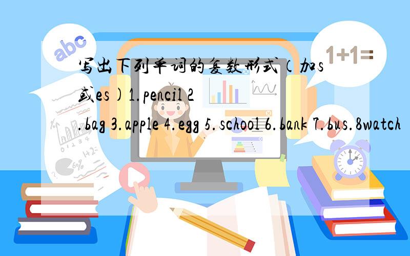 写出下列单词的复数形式（加s或es)1.pencil 2.bag 3.apple 4.egg 5.school 6.bank 7.bus.8watch